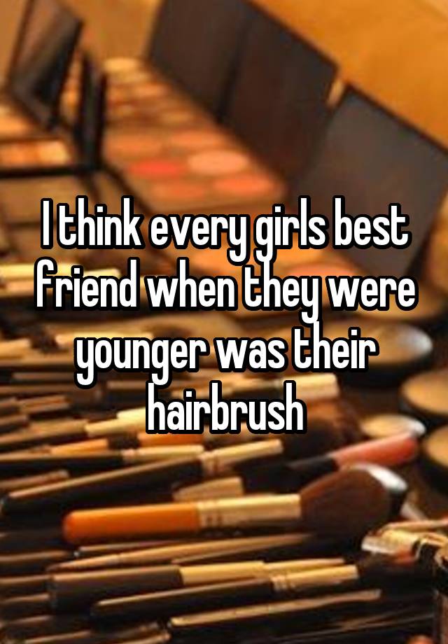 I think every girls best friend when they were younger was their hairbrush