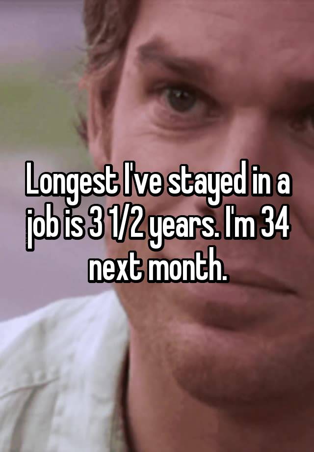 Longest I've stayed in a job is 3 1/2 years. I'm 34 next month.