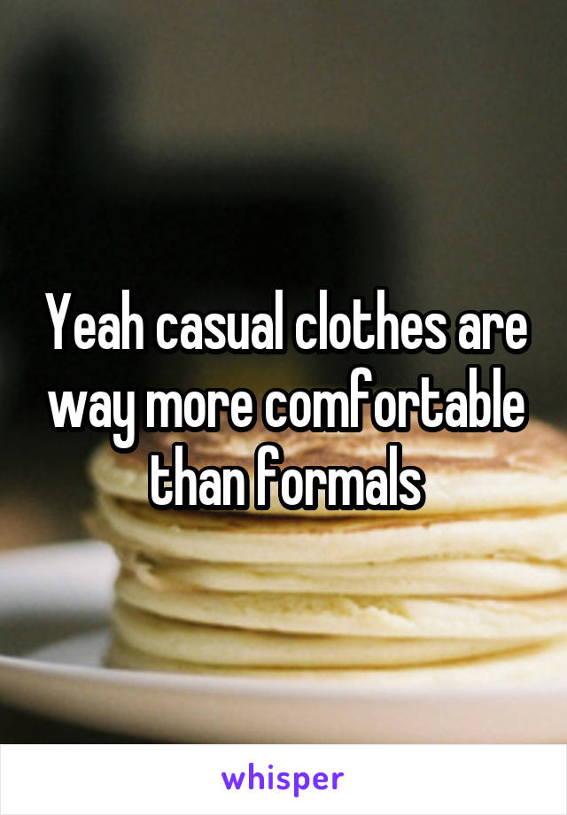 Yeah casual clothes are way more comfortable than formals