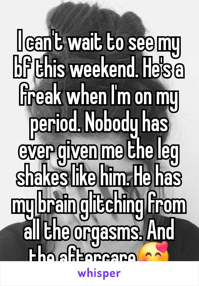 I can't wait to see my bf this weekend. He's a freak when I'm on my period. Nobody has ever given me the leg shakes like him. He has my brain glitching from all the orgasms. And the aftercare🥰