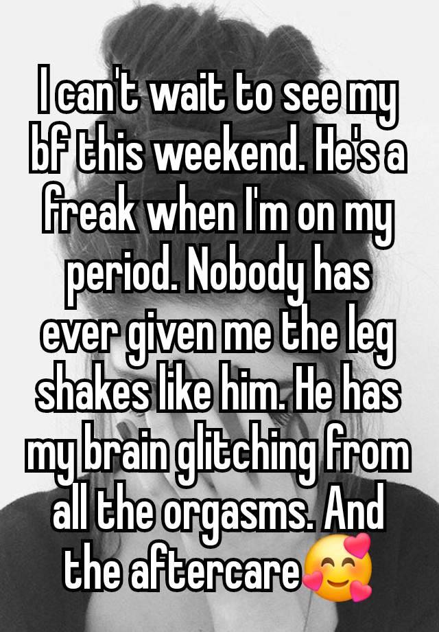 I can't wait to see my bf this weekend. He's a freak when I'm on my period. Nobody has ever given me the leg shakes like him. He has my brain glitching from all the orgasms. And the aftercare🥰