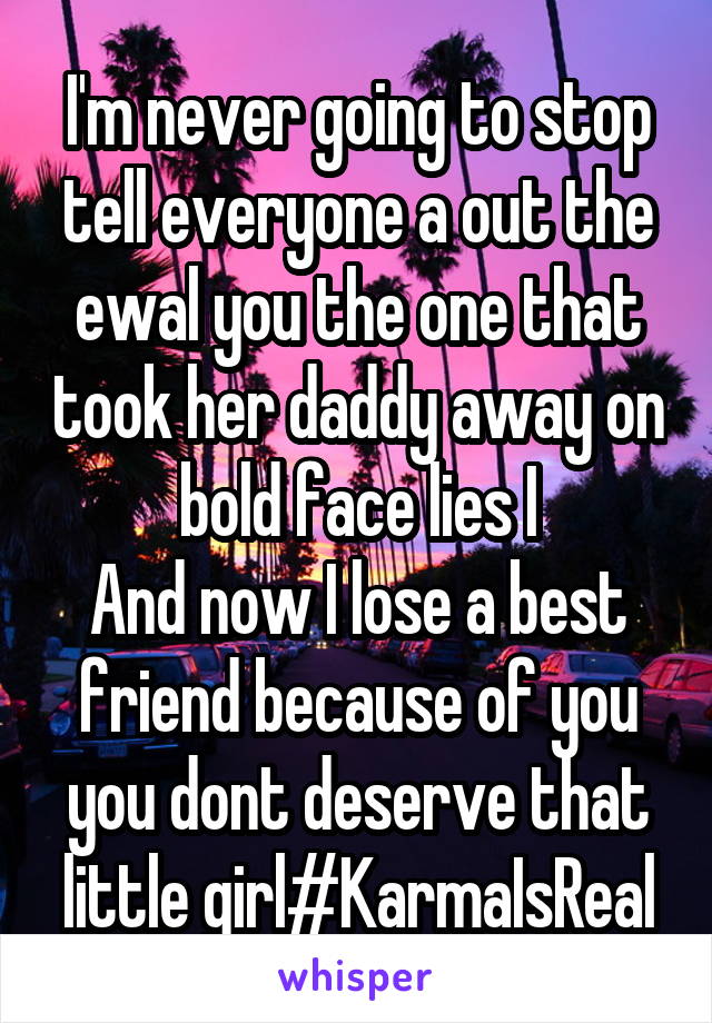 I'm never going to stop tell everyone a out the ewal you the one that took her daddy away on bold face lies I
And now I lose a best friend because of you you dont deserve that little girl#KarmaIsReal