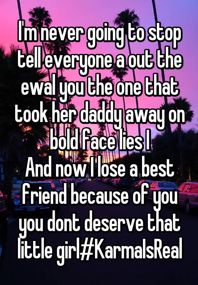 I'm never going to stop tell everyone a out the ewal you the one that took her daddy away on bold face lies I
And now I lose a best friend because of you you dont deserve that little girl#KarmaIsReal