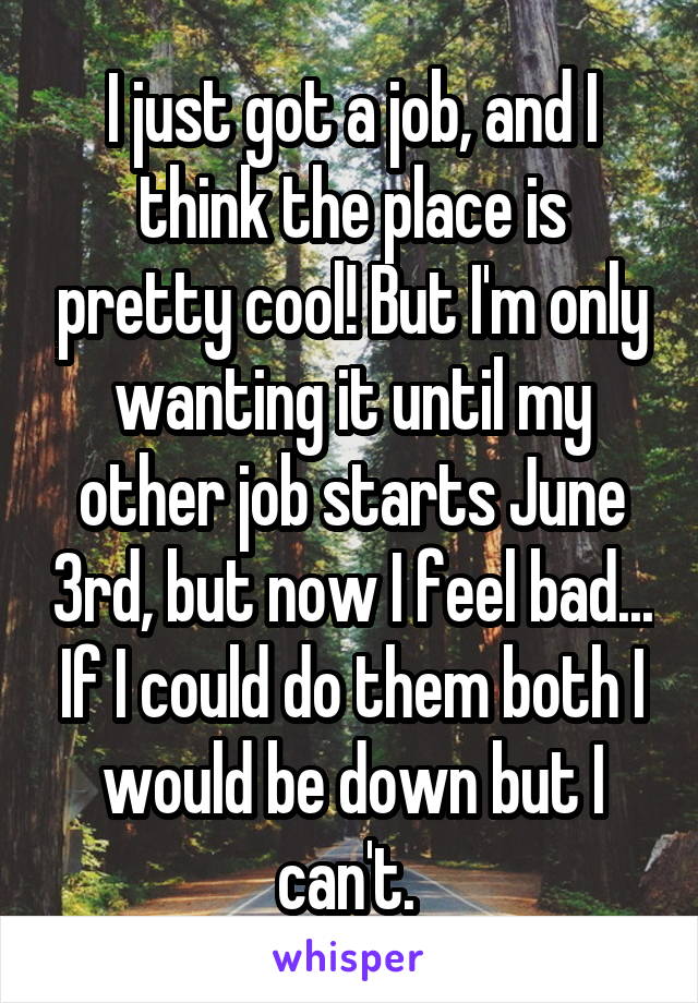 I just got a job, and I think the place is pretty cool! But I'm only wanting it until my other job starts June 3rd, but now I feel bad... If I could do them both I would be down but I can't. 