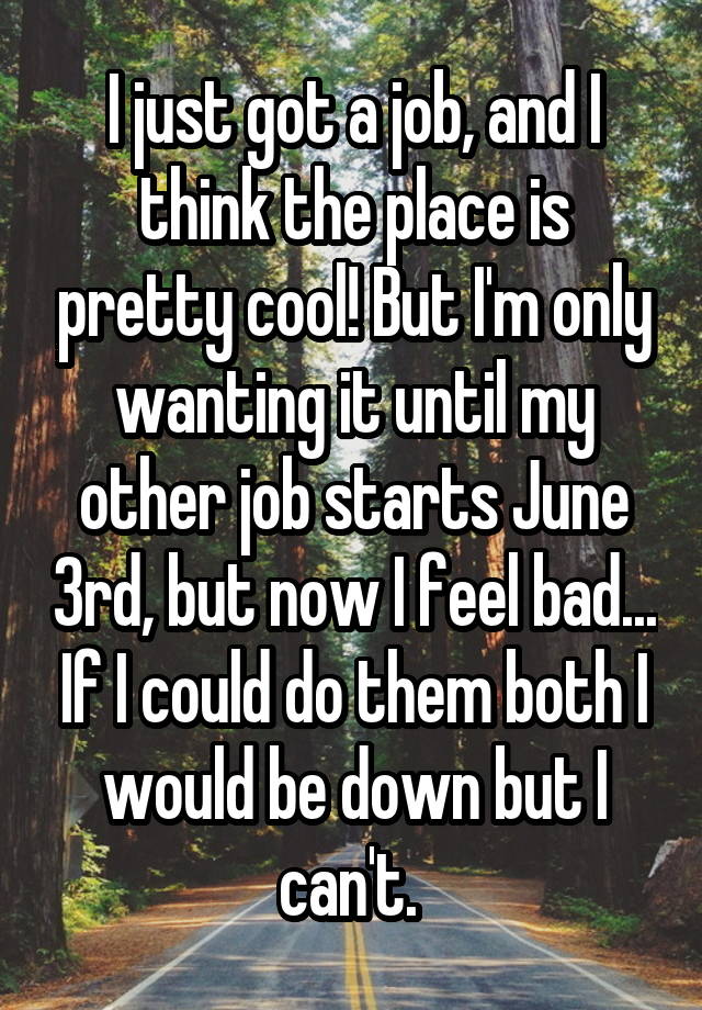 I just got a job, and I think the place is pretty cool! But I'm only wanting it until my other job starts June 3rd, but now I feel bad... If I could do them both I would be down but I can't. 