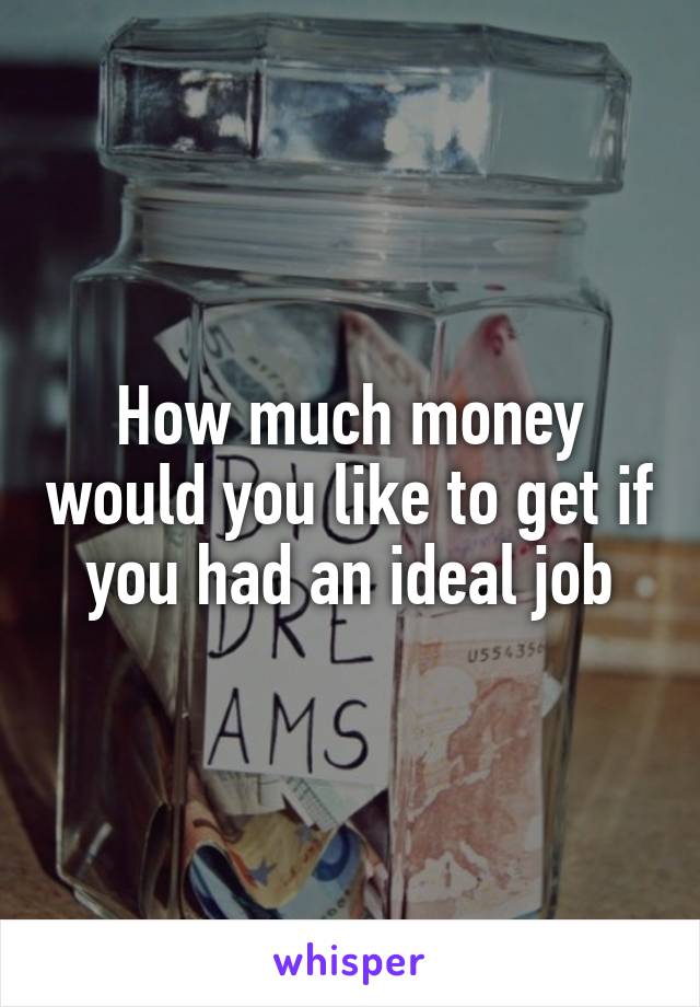 How much money would you like to get if you had an ideal job