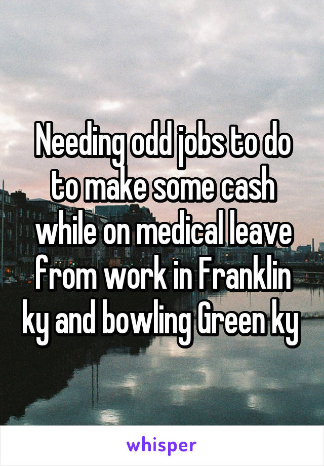 Needing odd jobs to do to make some cash while on medical leave from work in Franklin ky and bowling Green ky 