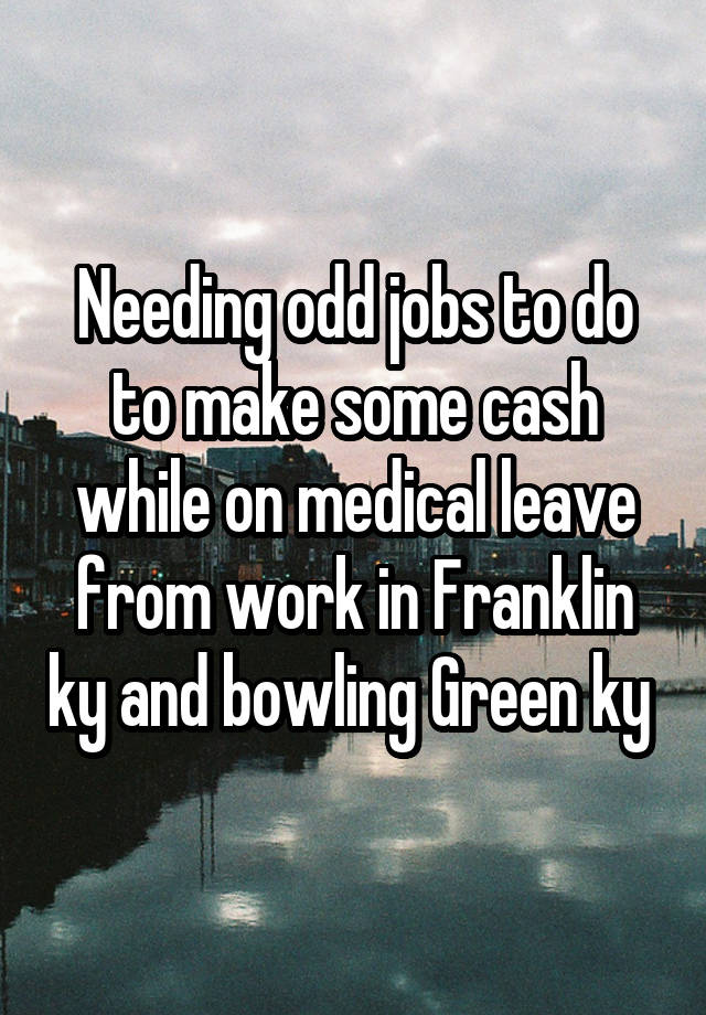 Needing odd jobs to do to make some cash while on medical leave from work in Franklin ky and bowling Green ky 