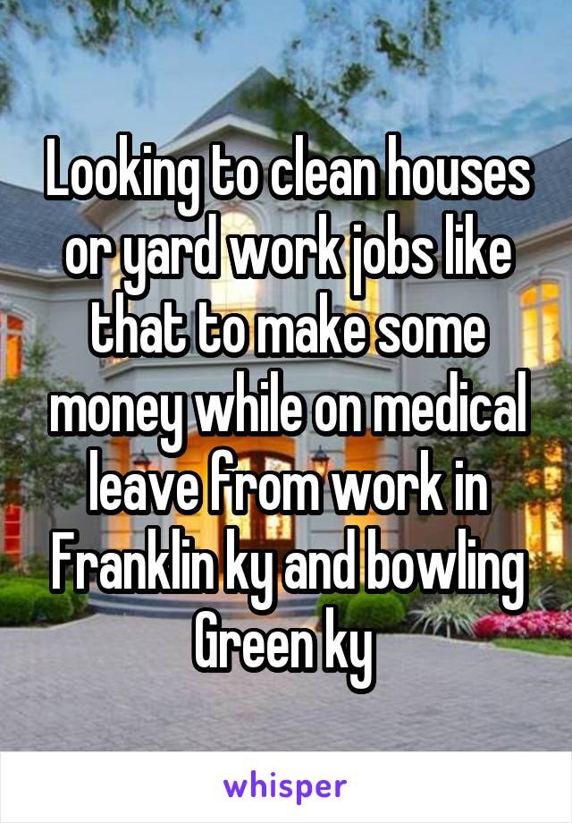 Looking to clean houses or yard work jobs like that to make some money while on medical leave from work in Franklin ky and bowling Green ky 