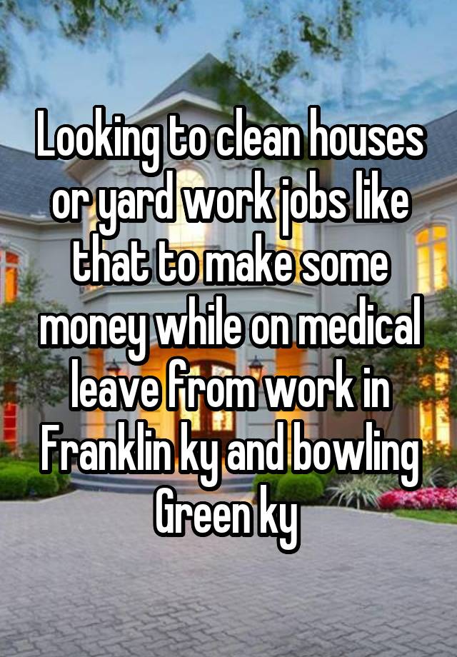 Looking to clean houses or yard work jobs like that to make some money while on medical leave from work in Franklin ky and bowling Green ky 