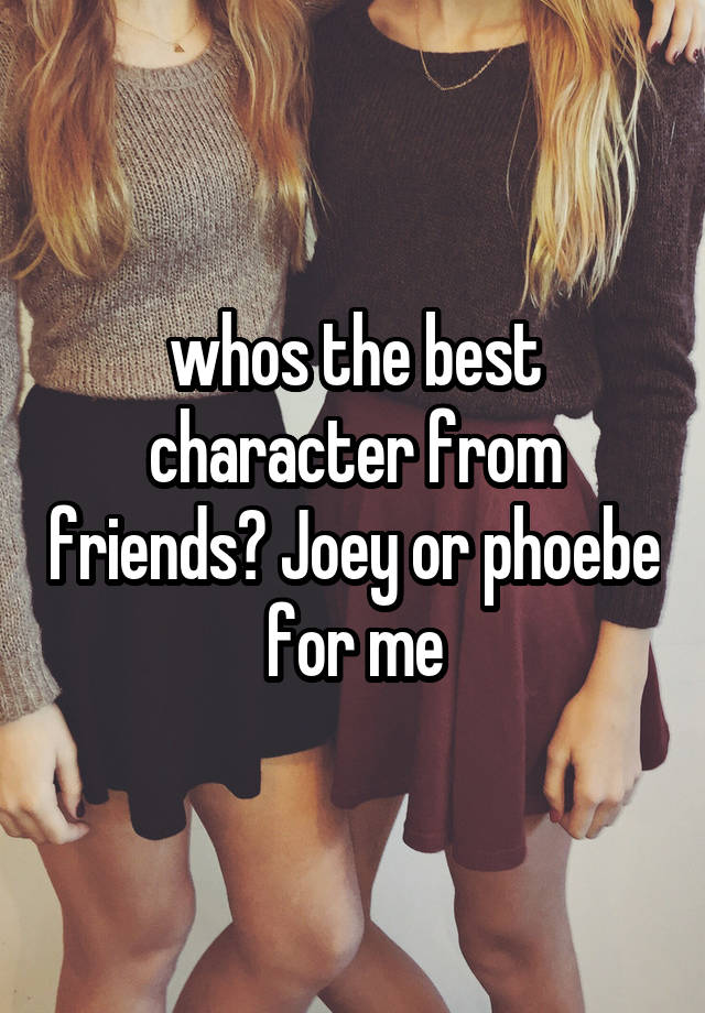 whos the best character from friends? Joey or phoebe for me