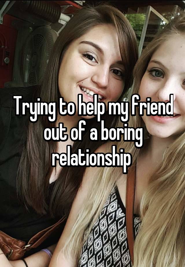 Trying to help my friend out of a boring relationship 