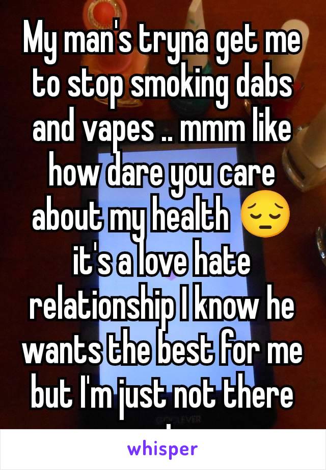 My man's tryna get me to stop smoking dabs and vapes .. mmm like how dare you care about my health 😔 it's a love hate relationship I know he wants the best for me but I'm just not there yet 
