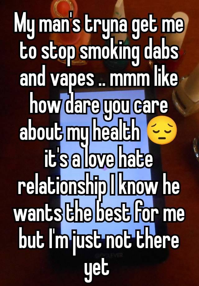 My man's tryna get me to stop smoking dabs and vapes .. mmm like how dare you care about my health 😔 it's a love hate relationship I know he wants the best for me but I'm just not there yet 