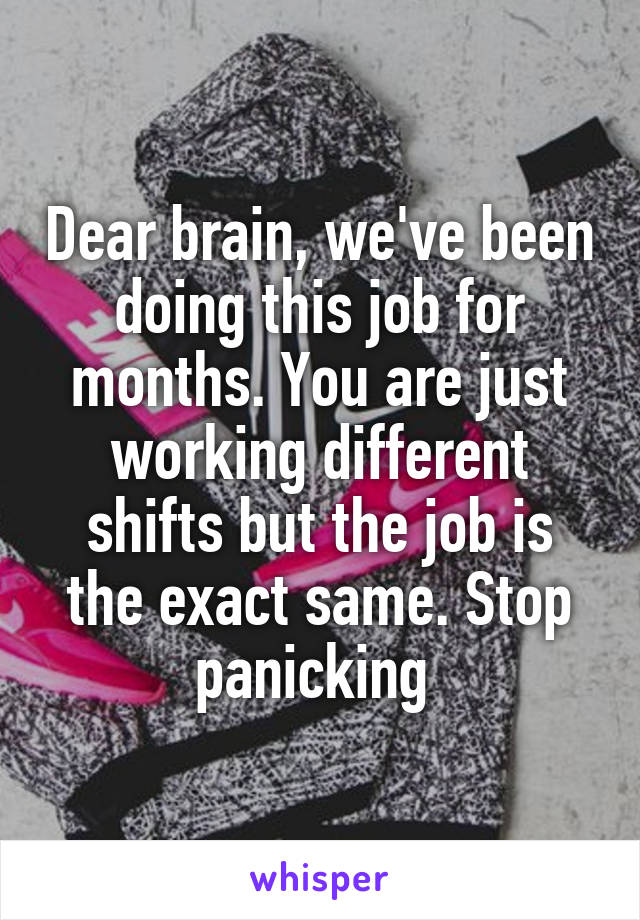 Dear brain, we've been doing this job for months. You are just working different shifts but the job is the exact same. Stop panicking 