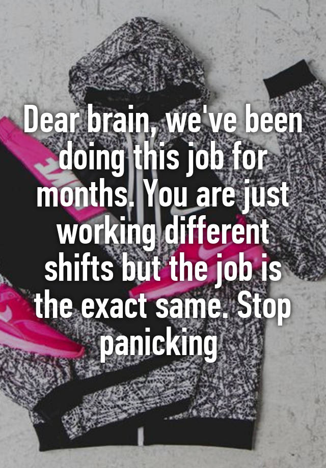 Dear brain, we've been doing this job for months. You are just working different shifts but the job is the exact same. Stop panicking 