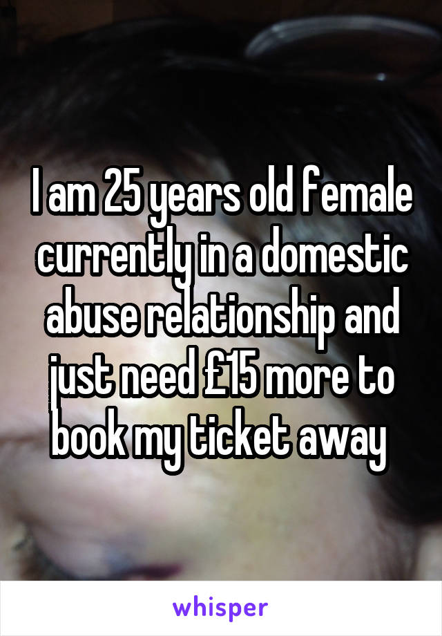 I am 25 years old female currently in a domestic abuse relationship and just need £15 more to book my ticket away 
