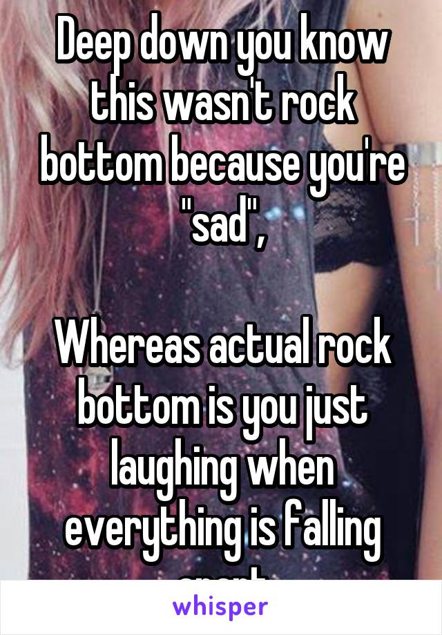 Deep down you know this wasn't rock bottom because you're "sad",

Whereas actual rock bottom is you just laughing when everything is falling apart