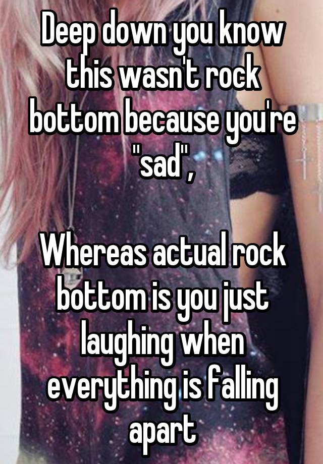 Deep down you know this wasn't rock bottom because you're "sad",

Whereas actual rock bottom is you just laughing when everything is falling apart