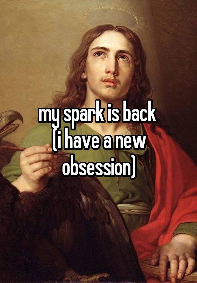 my spark is back 
(i have a new obsession)