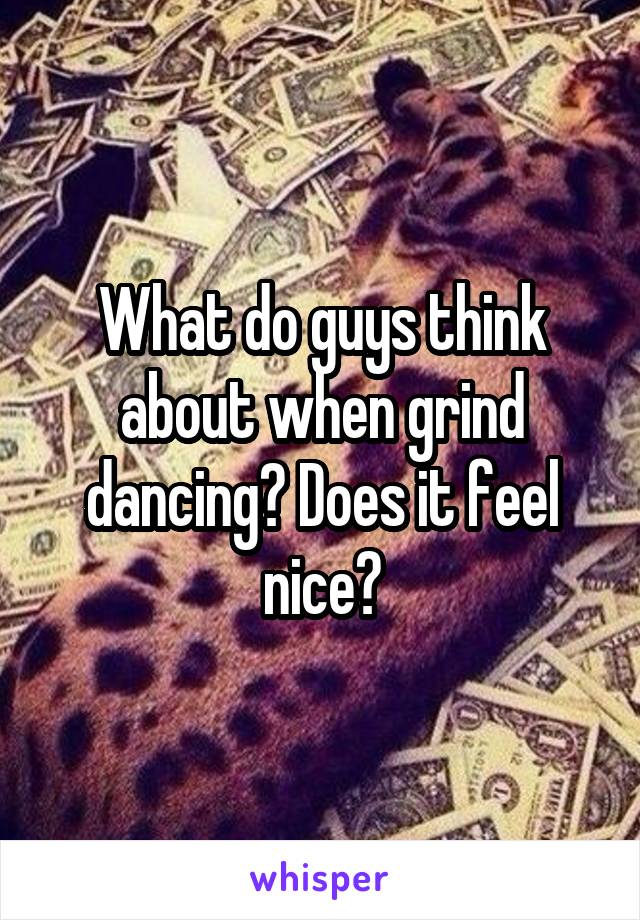 What do guys think about when grind dancing? Does it feel nice?