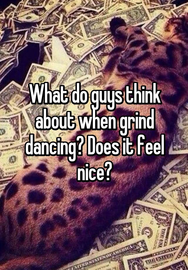 What do guys think about when grind dancing? Does it feel nice?