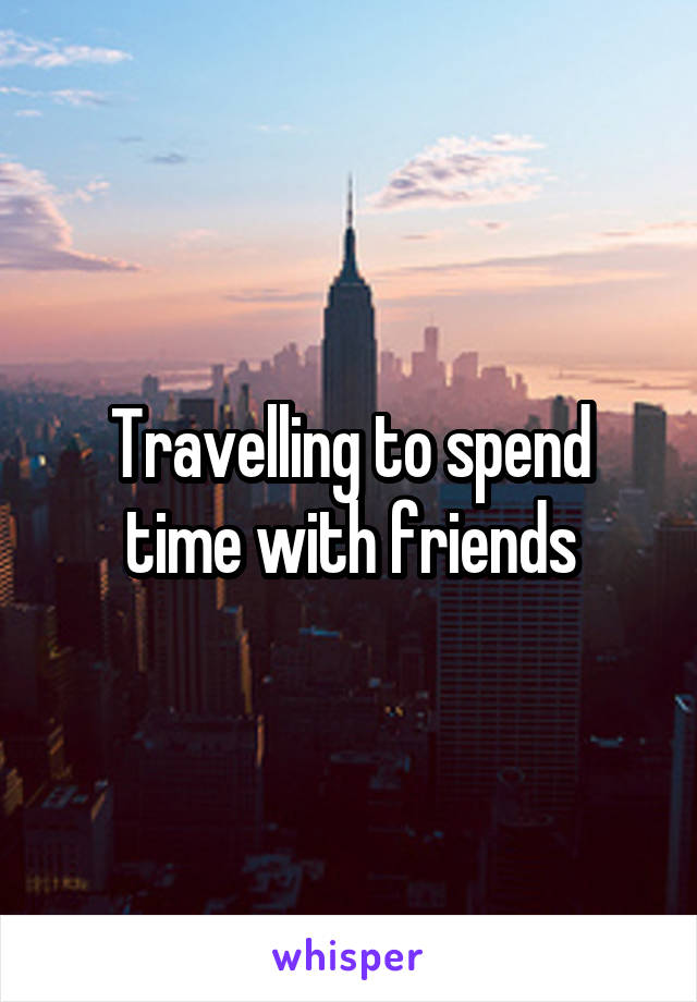 Travelling to spend time with friends