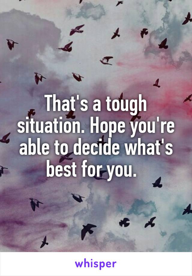 That's a tough situation. Hope you're able to decide what's best for you.  