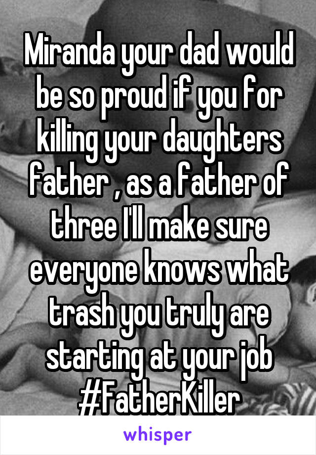 Miranda your dad would be so proud if you for killing your daughters father , as a father of three I'll make sure everyone knows what trash you truly are starting at your job #FatherKiller