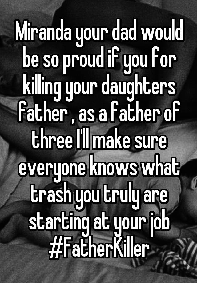 Miranda your dad would be so proud if you for killing your daughters father , as a father of three I'll make sure everyone knows what trash you truly are starting at your job #FatherKiller