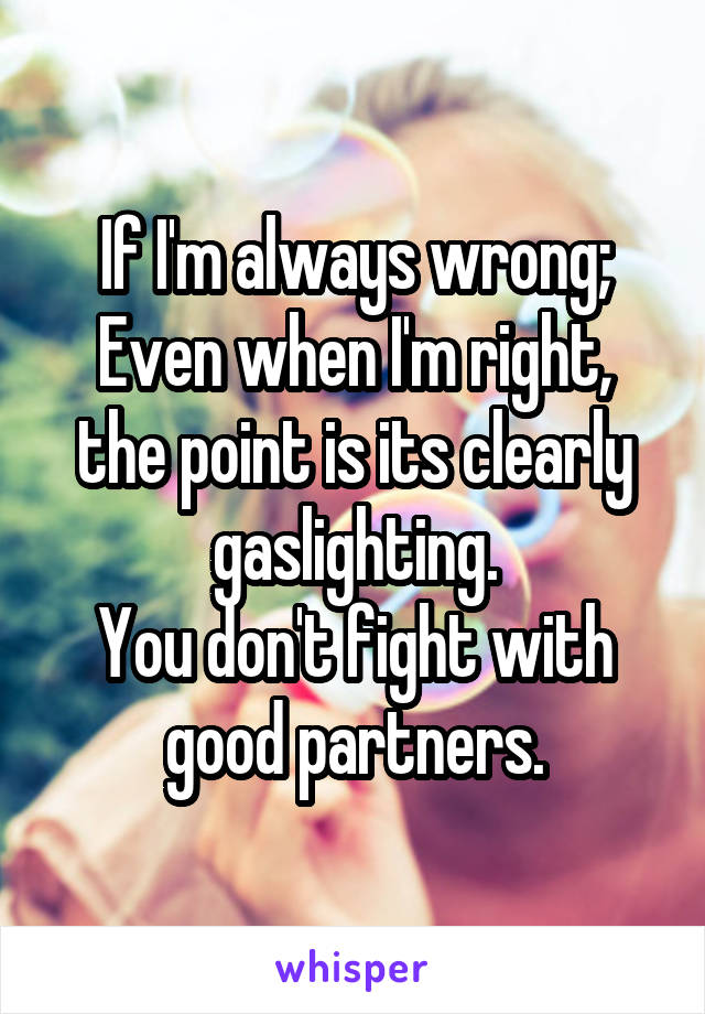 If I'm always wrong;
Even when I'm right, the point is its clearly gaslighting.
You don't fight with good partners.