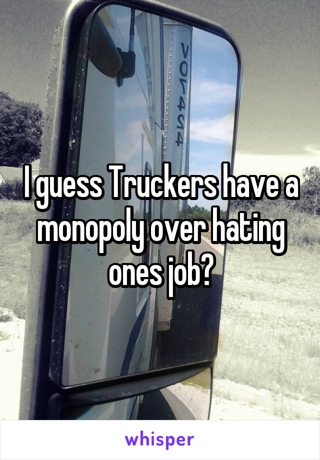 I guess Truckers have a monopoly over hating ones job?