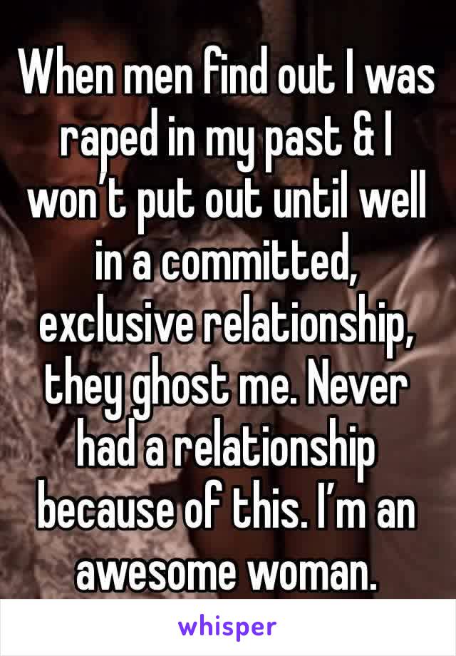 When men find out I was raped in my past & I won’t put out until well in a committed, exclusive relationship, they ghost me. Never had a relationship because of this. I’m an awesome woman.