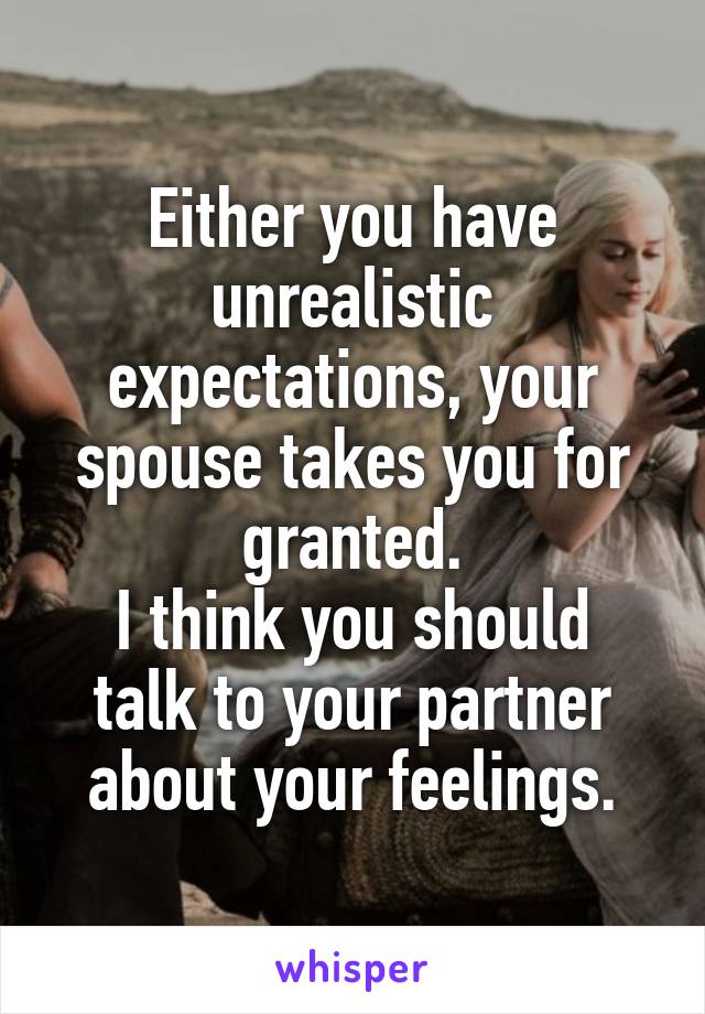 Either you have unrealistic expectations, your spouse takes you for granted.
I think you should talk to your partner about your feelings.