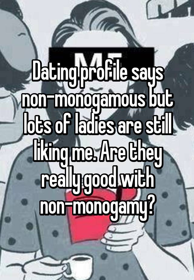 Dating profile says non-monogamous but lots of ladies are still liking me. Are they really good with non-monogamy?