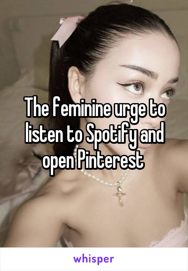 The feminine urge to listen to Spotify and open Pinterest 