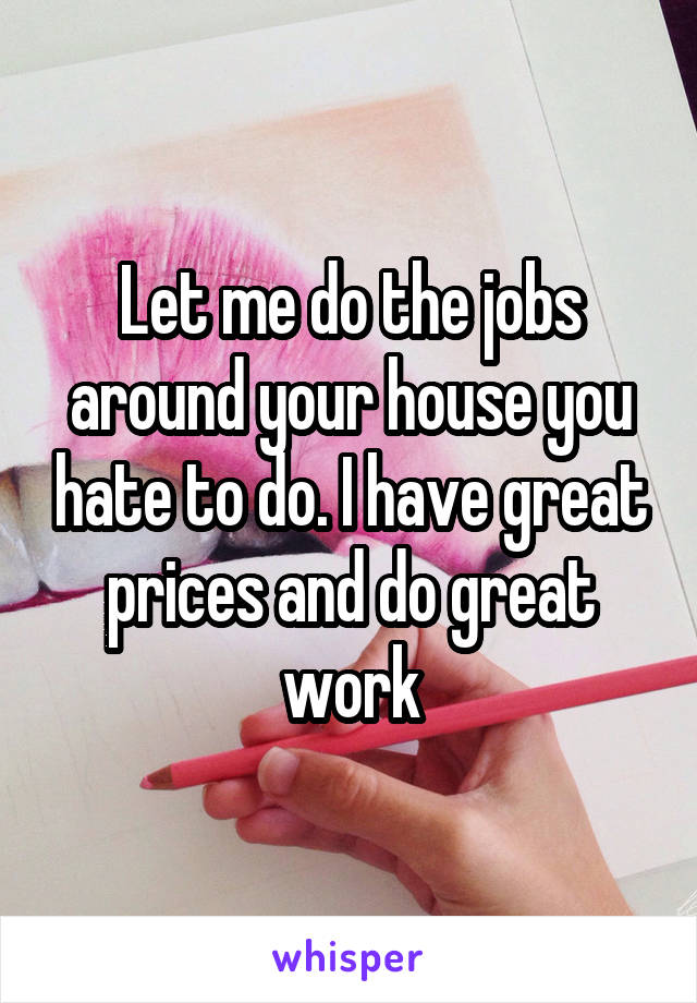 Let me do the jobs around your house you hate to do. I have great prices and do great work