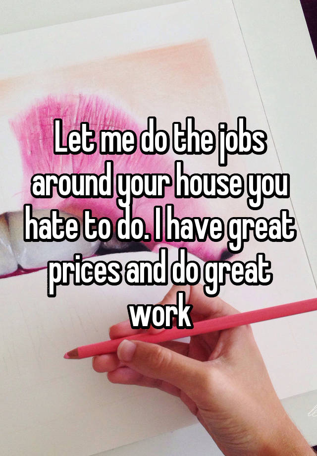 Let me do the jobs around your house you hate to do. I have great prices and do great work