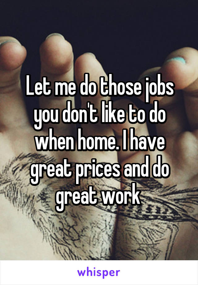 Let me do those jobs you don't like to do when home. I have great prices and do great work 