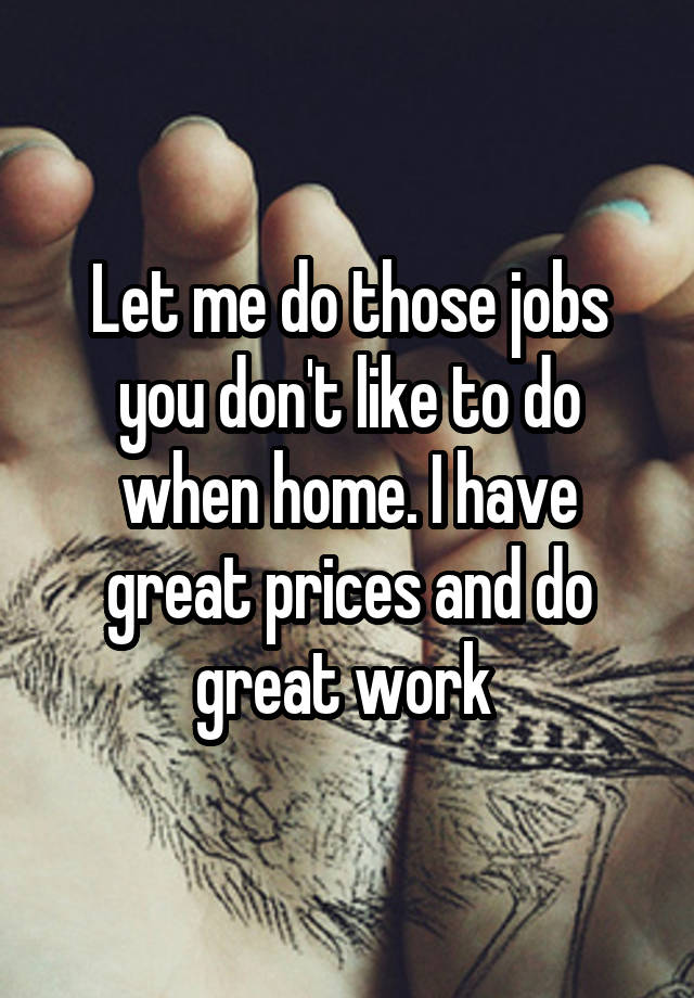 Let me do those jobs you don't like to do when home. I have great prices and do great work 