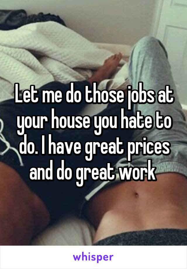 Let me do those jobs at your house you hate to do. I have great prices and do great work 