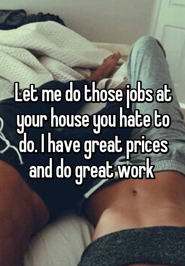 Let me do those jobs at your house you hate to do. I have great prices and do great work 