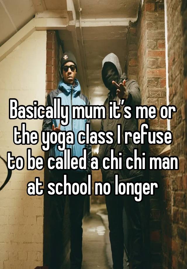 Basically mum it’s me or the yoga class I refuse to be called a chi chi man at school no longer 