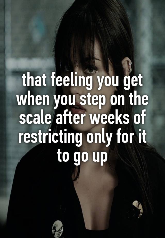 that feeling you get when you step on the scale after weeks of restricting only for it to go up