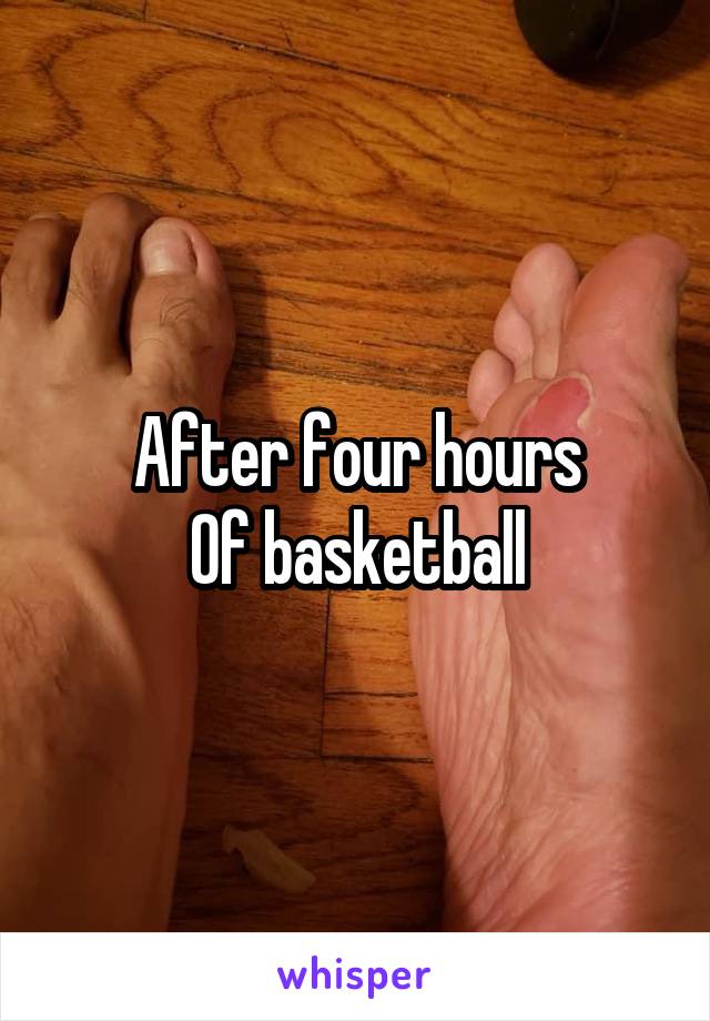 After four hours
Of basketball