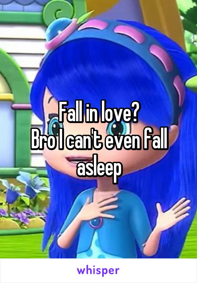 Fall in love?
Bro I can't even fall asleep