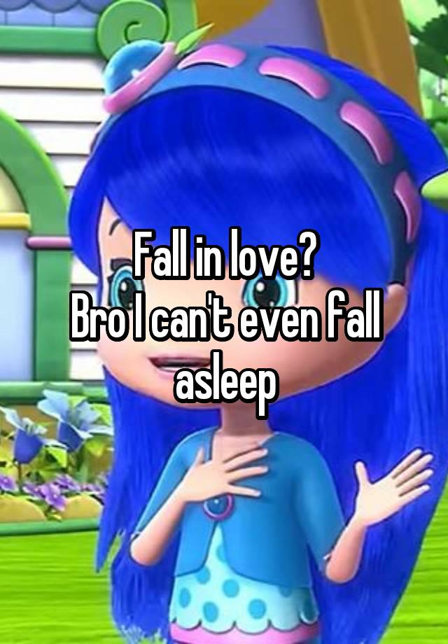 Fall in love?
Bro I can't even fall asleep