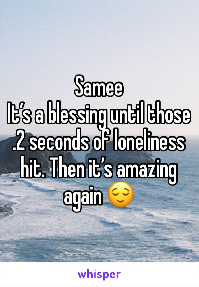 Samee
It’s a blessing until those .2 seconds of loneliness hit. Then it’s amazing again 😌