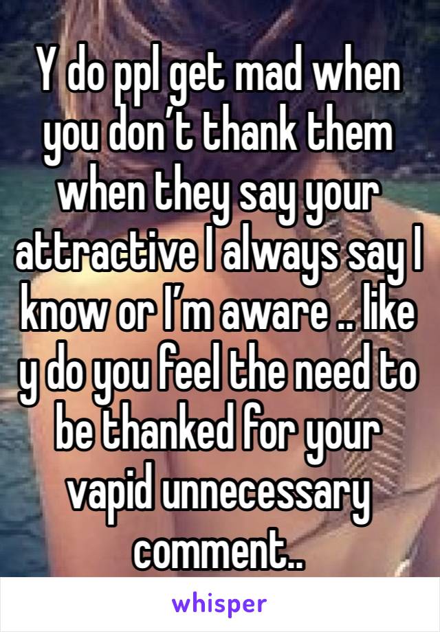 Y do ppl get mad when you don’t thank them when they say your attractive I always say I know or I’m aware .. like y do you feel the need to be thanked for your vapid unnecessary comment.. 