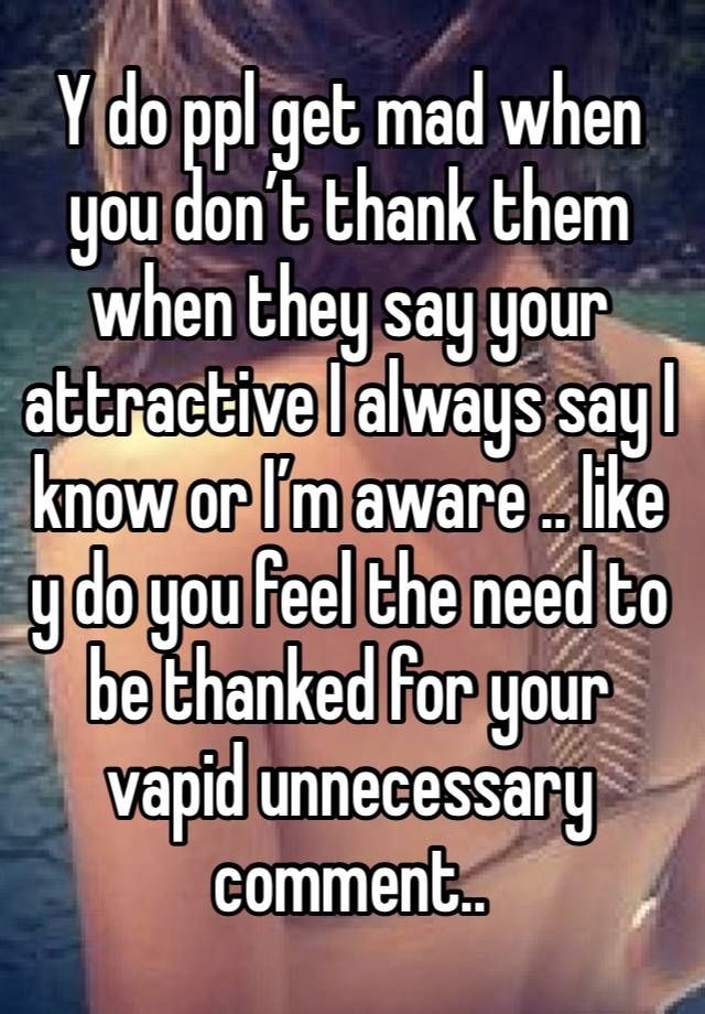 Y do ppl get mad when you don’t thank them when they say your attractive I always say I know or I’m aware .. like y do you feel the need to be thanked for your vapid unnecessary comment.. 